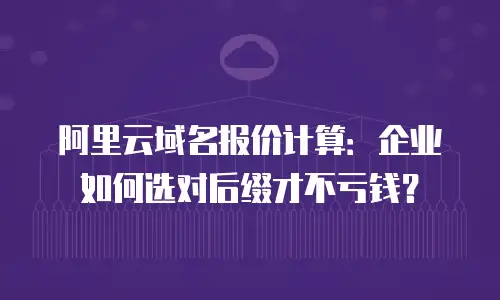 阿里云域名报价计算：企业如何选对后缀才不亏钱？