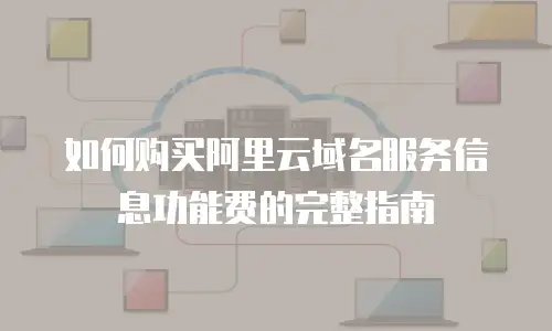 如何购买阿里云域名服务信息功能费的完整指南