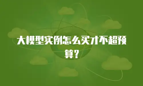 大模型实例怎么买才不超预算？