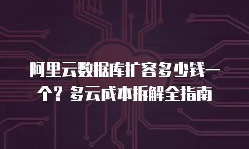 阿里云数据库扩容多少钱一个？多云成本拆解全指南