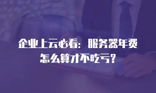 企业上云必看：服务器年费怎么算才不吃亏？