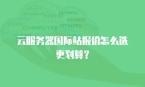 云服务器国际站报价怎么选更划算？