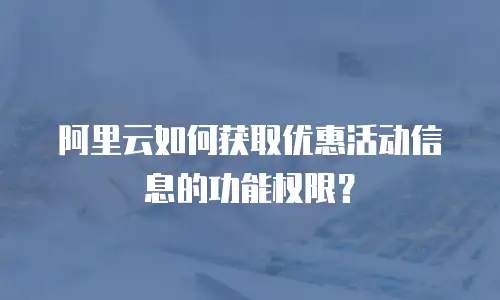 阿里云如何获取优惠活动信息的功能权限？