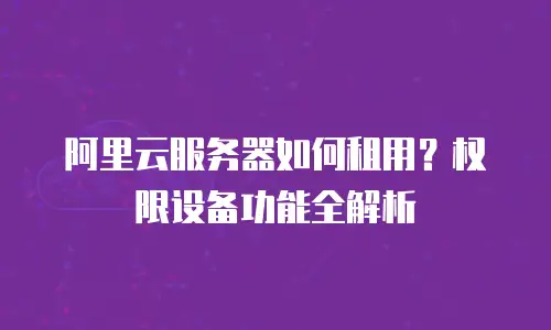 阿里云服务器如何租用？权限设备功能全解析