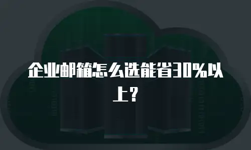 企业邮箱怎么选能省30%以上？