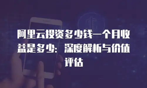 阿里云投资多少钱一个月收益是多少：深度解析与价值评估