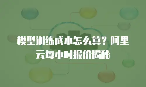模型训练成本怎么算？阿里云每小时报价揭秘