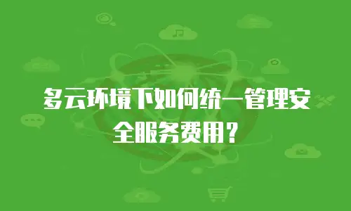 多云环境下如何统一管理安全服务费用？