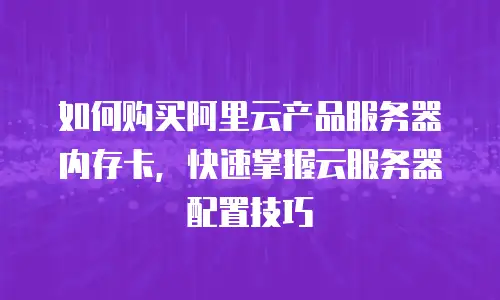 如何购买阿里云产品服务器内存卡，快速掌握云服务器配置技巧