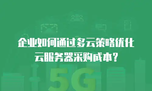 企业如何通过多云策略优化云服务器采购成本？