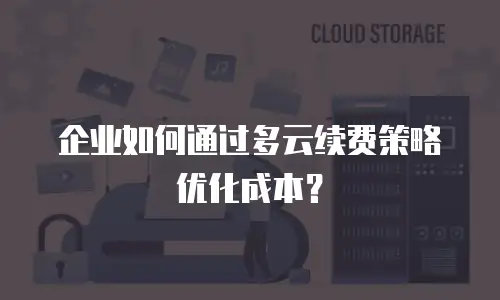 企业如何通过多云续费策略优化成本？