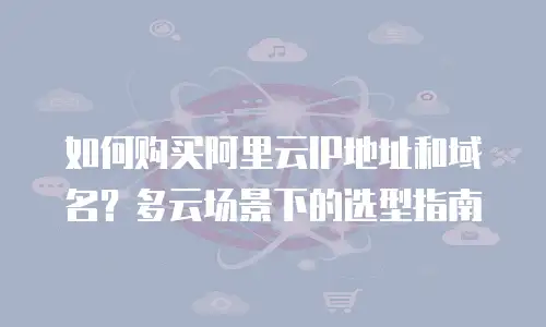 如何购买阿里云IP地址和域名？多云场景下的选型指南