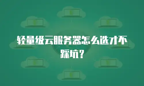 轻量级云服务器怎么选才不踩坑？