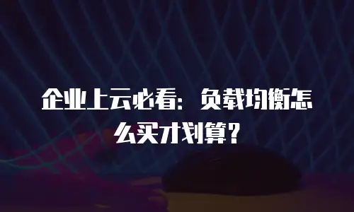 企业上云必看：负载均衡怎么买才划算？