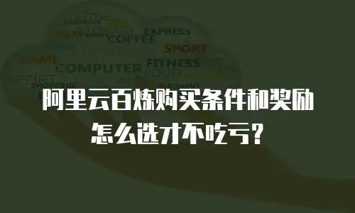 阿里云百炼购买条件和奖励怎么选才不吃亏？