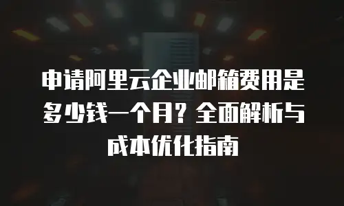 申请阿里云企业邮箱费用是多少钱一个月？全面解析与成本优化指南