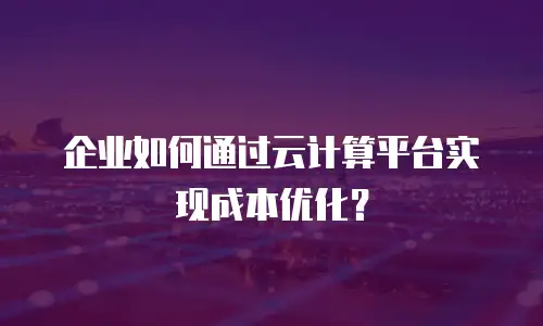 企业如何通过云计算平台实现成本优化？