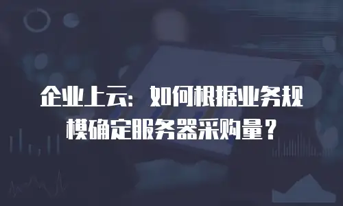 企业上云：如何根据业务规模确定服务器采购量？