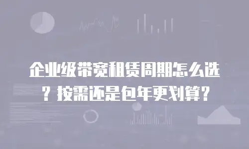 企业级带宽租赁周期怎么选？按需还是包年更划算？
