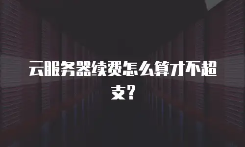 云服务器续费怎么算才不超支？