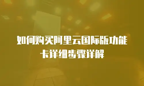 如何购买阿里云国际版功能卡详细步骤详解