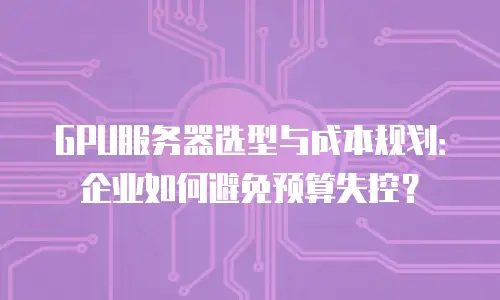 GPU服务器选型与成本规划：企业如何避免预算失控？