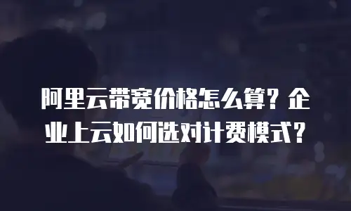 阿里云带宽价格怎么算？企业上云如何选对计费模式？