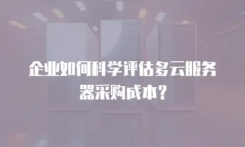 企业如何科学评估多云服务器采购成本？