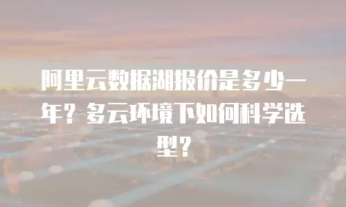 阿里云数据湖报价是多少一年？多云环境下如何科学选型？