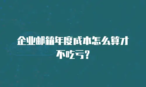 企业邮箱年度成本怎么算才不吃亏？