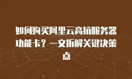 如何购买阿里云高抗服务器功能卡？一文拆解关键决策点