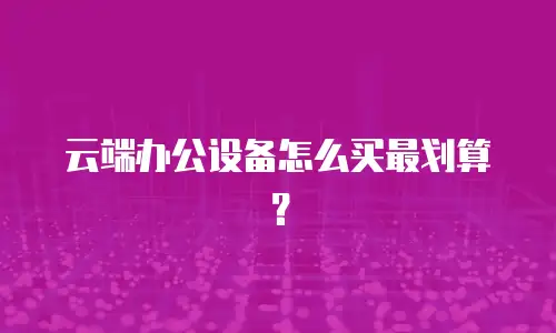 云端办公设备怎么买最划算？