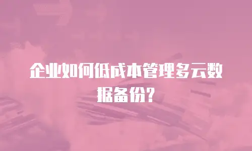 企业如何低成本管理多云数据备份？