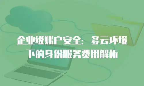 企业级账户安全：多云环境下的身份服务费用解析