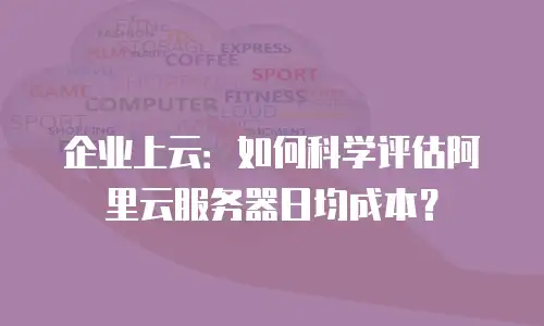 企业上云：如何科学评估阿里云服务器日均成本？