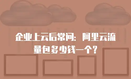 企业上云后常问：阿里云流量包多少钱一个？
