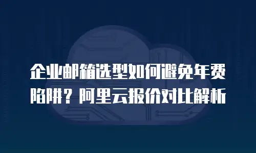 企业邮箱选型如何避免年费陷阱？阿里云报价对比解析