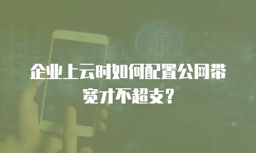 企业上云时如何配置公网带宽才不超支？