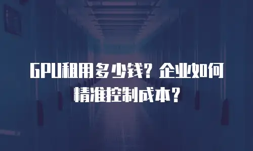 GPU租用多少钱？企业如何精准控制成本？