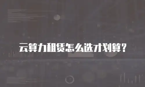 云算力租赁怎么选才划算？