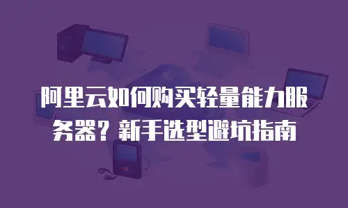 阿里云如何购买轻量能力服务器？新手选型避坑指南