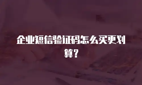 企业短信验证码怎么买更划算？