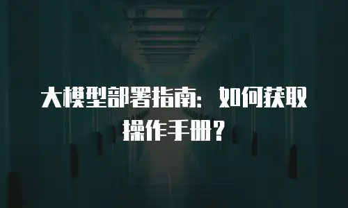 大模型部署指南：如何获取操作手册？