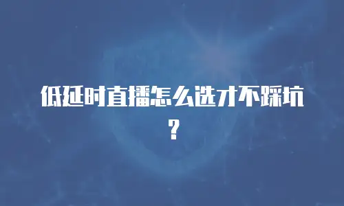 低延时直播怎么选才不踩坑？