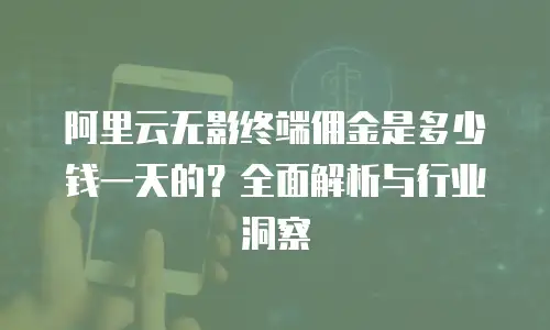 阿里云无影终端佣金是多少钱一天的？全面解析与行业洞察