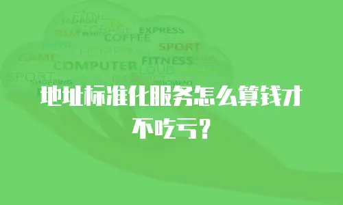 地址标准化服务怎么算钱才不吃亏？