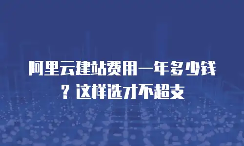 阿里云建站费用一年多少钱？这样选才不超支