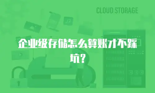 企业级存储怎么算账才不踩坑？