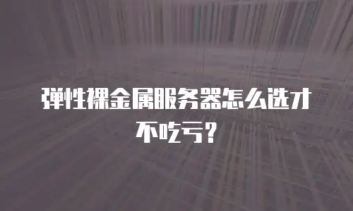弹性裸金属服务器怎么选才不吃亏？