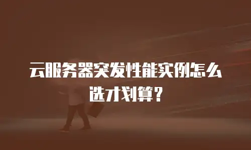 云服务器突发性能实例怎么选才划算？